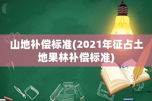 山地補償標準(2021年征占土地果林補償標準)