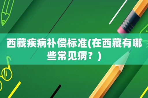西藏疾病補償標準(在西藏有哪些常見病？)