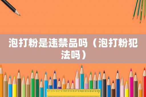 泡打粉是違禁品嗎（泡打粉犯法嗎）
