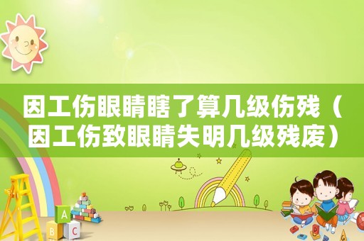 因工傷眼睛瞎了算幾級傷殘（因工傷致眼睛失明幾級殘廢）