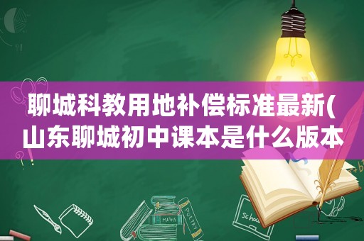 聊城科教用地補償標準最新(山東聊城初中課本是什么版本蘇教版還是其他的謝謝)