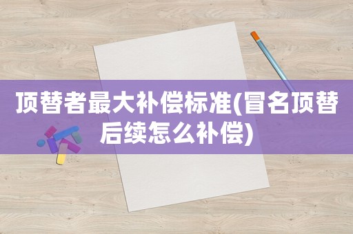 頂替者最大補償標準(冒名頂替后續怎么補償)