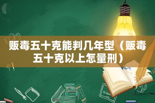 販毒五十克能判幾年型（販毒五十克以上怎量刑）