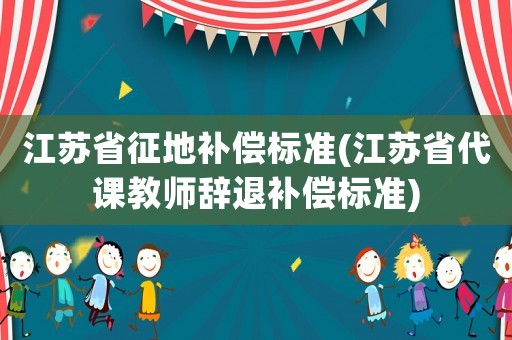 江蘇省征地補償標準(江蘇省代課教師辭退補償標準)