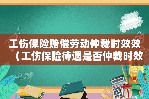 工傷保險賠償勞動仲裁時效效（工傷保險待遇是否仲裁時效）