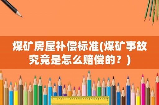 煤礦房屋補償標準(煤礦事故究竟是怎么賠償的？)