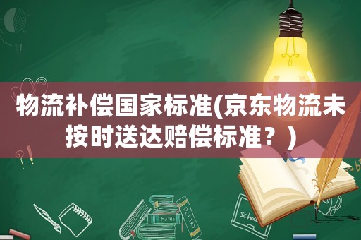 物流補償國家標準(京東物流未按時送達賠償標準？)