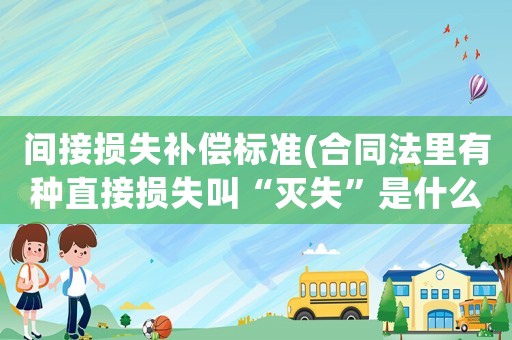 間接損失補償標(biāo)準(zhǔn)(合同法里有種直接損失叫“滅失”是什么意思？)