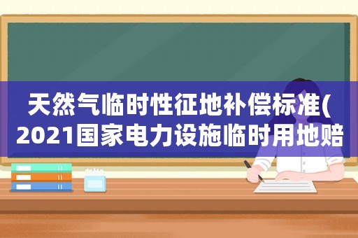 天然氣臨時性征地補償標準(2021國家電力設施臨時用地賠償標準？)
