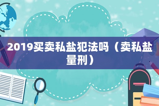 2019買賣私鹽犯法嗎（賣私鹽量刑）