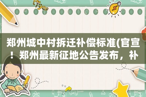 鄭州城中村拆遷補償標(biāo)準(zhǔn)(官宣！鄭州最新征地公告發(fā)布，補償安置方案相繼出爐！有你家嗎)