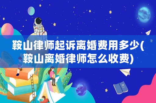 鞍山律師起訴離婚費用多少(鞍山離婚律師怎么收費)