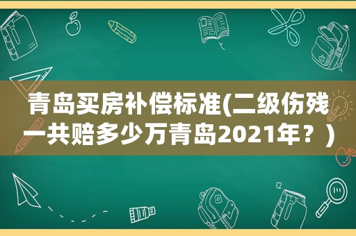 青島買房補償標準(二級傷殘一共賠多少萬青島2021年？)