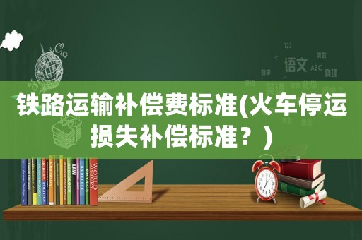 鐵路運(yùn)輸補(bǔ)償費(fèi)標(biāo)準(zhǔn)(火車停運(yùn)損失補(bǔ)償標(biāo)準(zhǔn)？)
