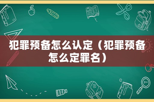 犯罪預(yù)備怎么認定（犯罪預(yù)備怎么定罪名）