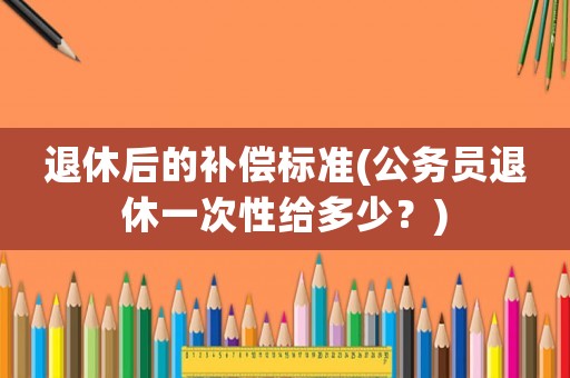 退休后的補(bǔ)償標(biāo)準(zhǔn)(公務(wù)員退休一次性給多少？)