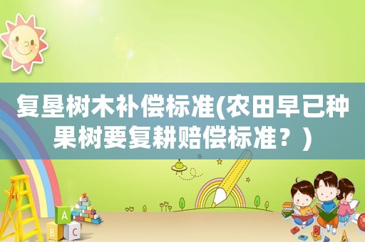 復墾樹木補償標準(農田早已種果樹要復耕賠償標準？)