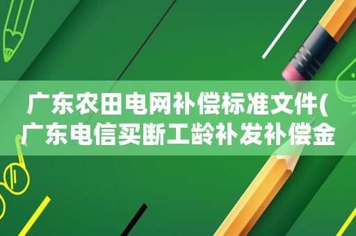 廣東農田電網補償標準文件(廣東電信買斷工齡補發補償金政策？)