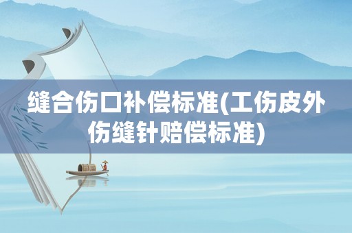縫合傷口補償標準(工傷皮外傷縫針賠償標準)