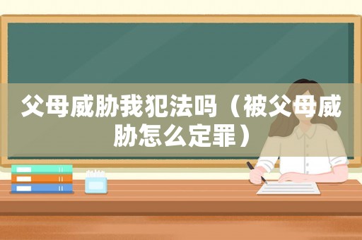 父母威脅我犯法嗎（被父母威脅怎么定罪）