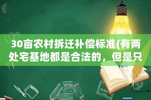 30畝農(nóng)村拆遷補(bǔ)償標(biāo)準(zhǔn)(有兩處宅基地都是合法的，但是只有一個(gè)戶(hù)口，拆遷后應(yīng)該怎樣賠償)