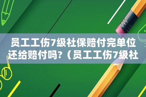 員工工傷7級(jí)社保賠付完單位還給賠付嗎?（員工工傷7級(jí)社保賠付）