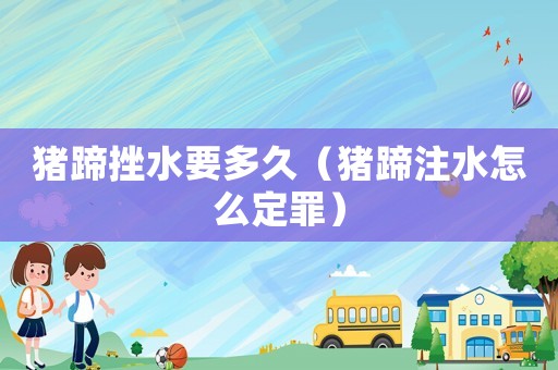 豬蹄挫水要多久（豬蹄注水怎么定罪）