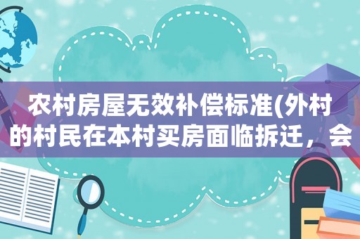 農村房屋無效補償標準(外村的村民在本村買房面臨拆遷，會給補償嗎？)