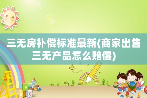 三無房補償標準最新(商家出售三無產品怎么賠償)
