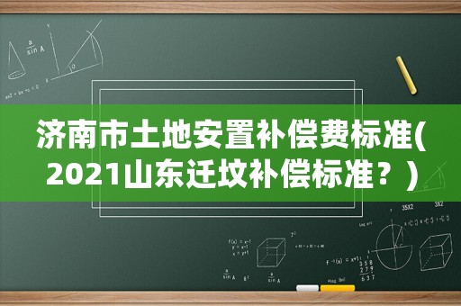 濟南市土地安置補償費標準(2021山東遷墳補償標準？)
