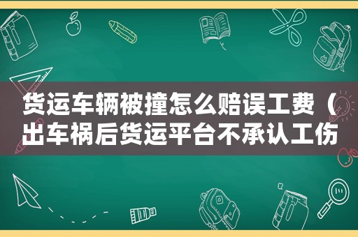 貨運車輛被撞怎么賠誤工費（出車禍后貨運平臺不承認工傷怎辦）