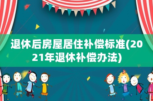 退休后房屋居住補(bǔ)償標(biāo)準(zhǔn)(2021年退休補(bǔ)償辦法)