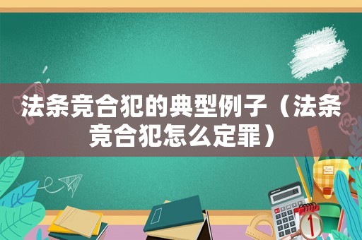 法條競合犯的典型例子（法條競合犯怎么定罪）