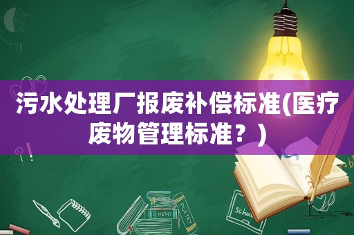 污水處理廠報(bào)廢補(bǔ)償標(biāo)準(zhǔn)(醫(yī)療廢物管理標(biāo)準(zhǔn)？)
