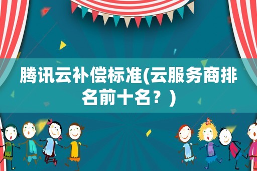 騰訊云補償標準(云服務商排名前十名？)