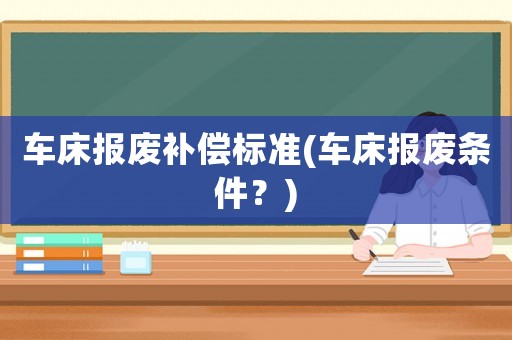 車床報廢補償標準(車床報廢條件？)