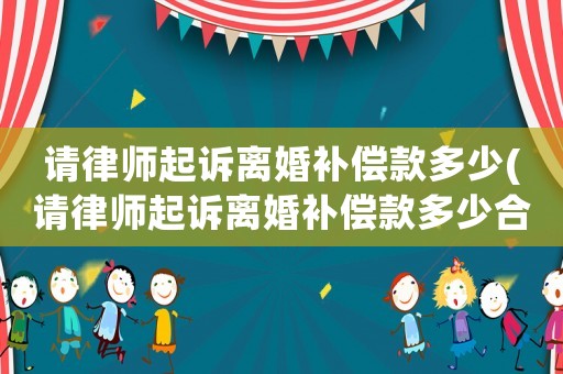 請(qǐng)律師起訴離婚補(bǔ)償款多少(請(qǐng)律師起訴離婚補(bǔ)償款多少合適)