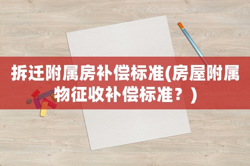 拆遷附屬房補償標準(房屋附屬物征收補償標準？)