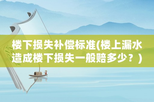 樓下損失補償標準(樓上漏水造成樓下損失一般賠多少？)