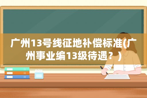 廣州13號線征地補償標準(廣州事業編13級待遇？)