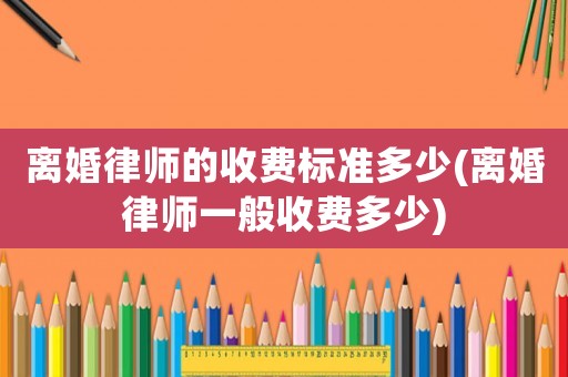 離婚律師的收費標準多少(離婚律師一般收費多少)