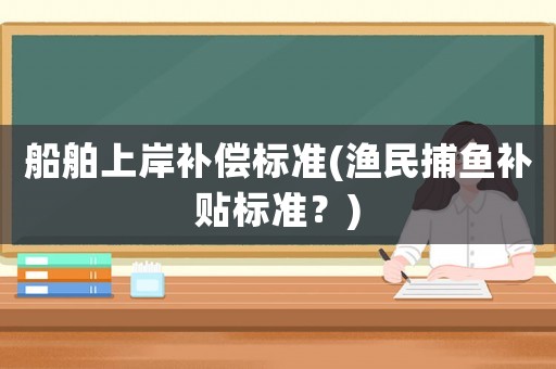 船舶上岸補償標準(漁民捕魚補貼標準？)