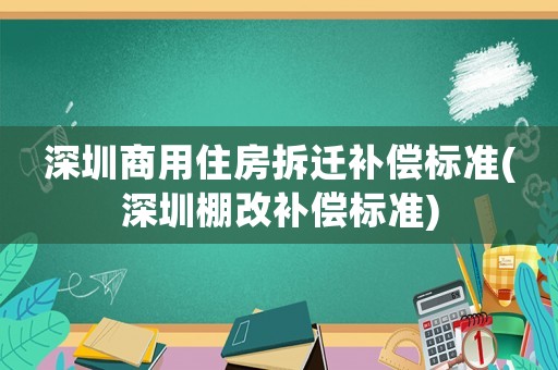 深圳商用住房拆遷補償標準(深圳棚改補償標準)