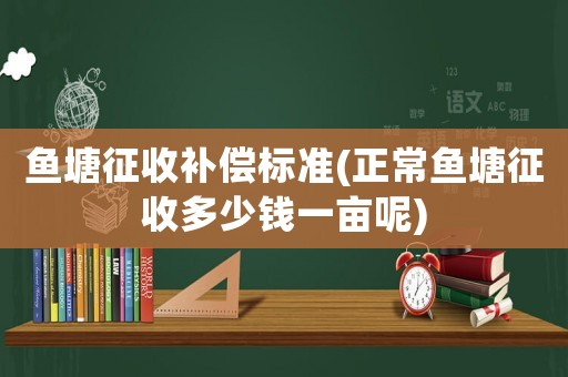 魚(yú)塘征收補(bǔ)償標(biāo)準(zhǔn)(正常魚(yú)塘征收多少錢(qián)一畝呢)