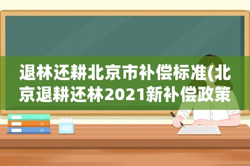 退林還耕北京市補償標準(北京退耕還林2021新補償政策？)