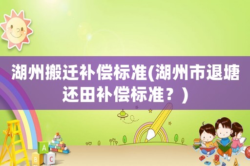 湖州搬遷補償標準(湖州市退塘還田補償標準？)