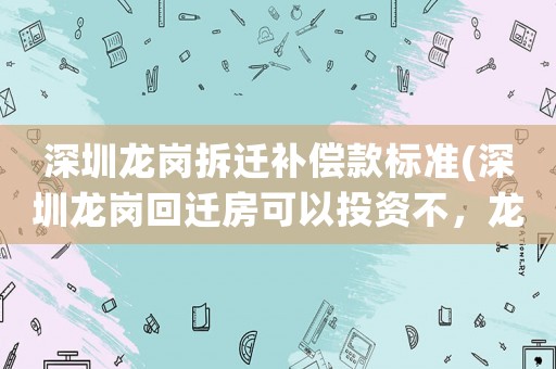 深圳龍崗拆遷補償款標準(深圳龍崗回遷房可以投資不，龍崗回遷房哪個地段好？)