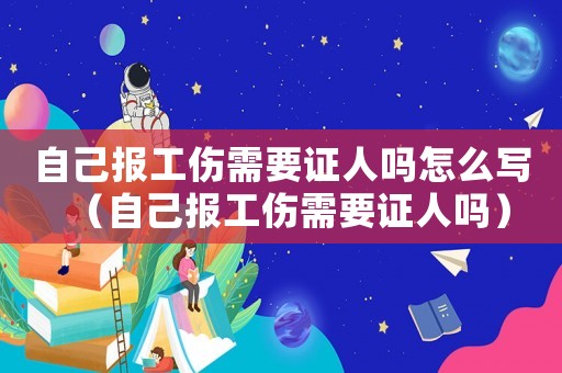 自己報工傷需要證人嗎怎么寫（自己報工傷需要證人嗎）