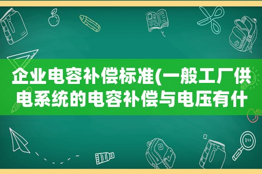 企業電容補償標準(一般工廠供電系統的電容補償與電壓有什么聯系？)