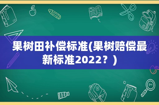 果樹田補償標準(果樹賠償最新標準2022？)